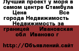 Лучший проект у моря в самом центре Стамбула. › Цена ­ 12 594 371 - Все города Недвижимость » Недвижимость за границей   . Ивановская обл.,Иваново г.